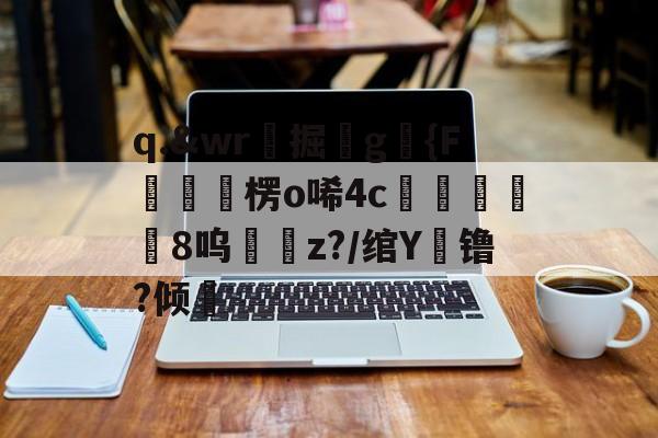q.&amp;wr珮掘鐼g駱{F嶒楞o唏4c峵羭8呜z?/绾Y镥?倾的简单介绍-爱游戏